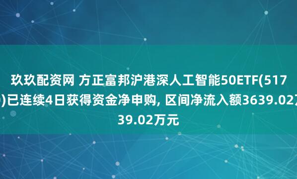 玖玖配资网 方正富邦沪港深人工智能50ETF(517800)已连续4日获得资金净申购, 区间净流入额3639.02万元