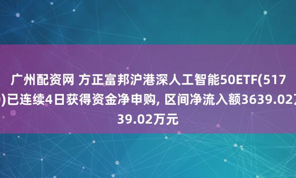 广州配资网 方正富邦沪港深人工智能50ETF(517800)已连续4日获得资金净申购, 区间净流入额3639.02万元