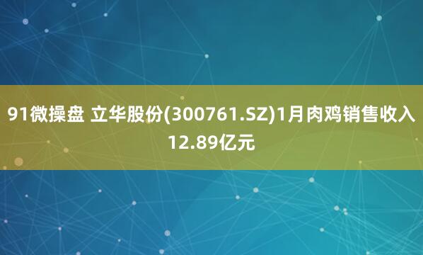 91微操盘 立华股份(300761.SZ)1月肉鸡销售收入12.89亿元