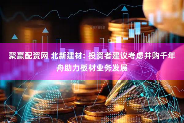 聚赢配资网 北新建材: 投资者建议考虑并购千年舟助力板材业务发展