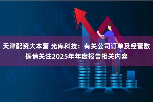 天津配资大本营 光库科技：有关公司订单及经营数据请关注2025年年度报告相关内容