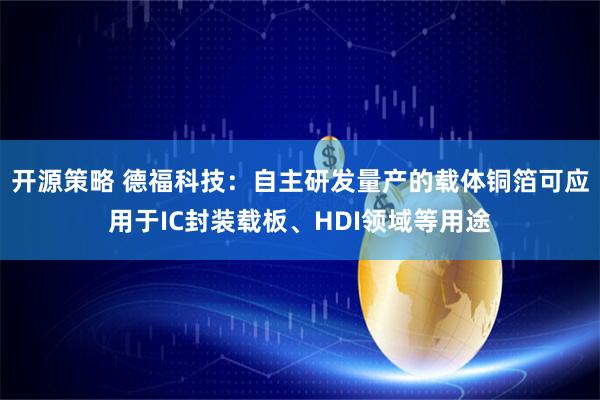 开源策略 德福科技：自主研发量产的载体铜箔可应用于IC封装载板、HDI领域等用途