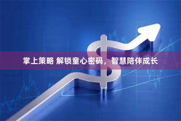 掌上策略 解锁童心密码，智慧陪伴成长