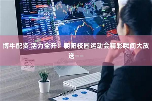 博牛配资 活力全开！朝阳校园运动会精彩瞬间大放送——