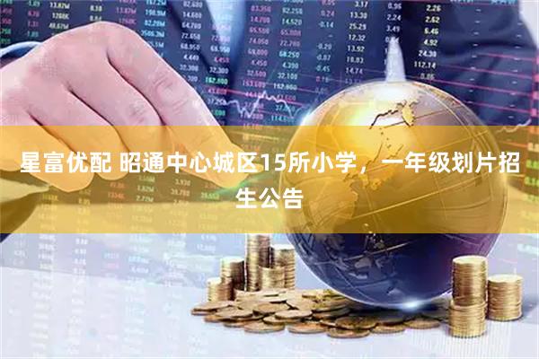 星富优配 昭通中心城区15所小学，一年级划片招生公告