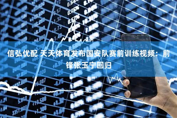 信弘优配 天天体育发布国安队赛前训练视频：前锋张玉宁回归