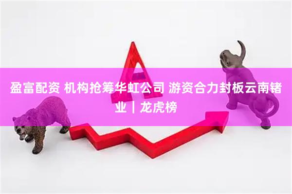 盈富配资 机构抢筹华虹公司 游资合力封板云南锗业｜龙虎榜