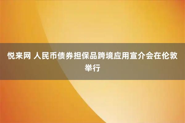 悦来网 人民币债券担保品跨境应用宣介会在伦敦举行