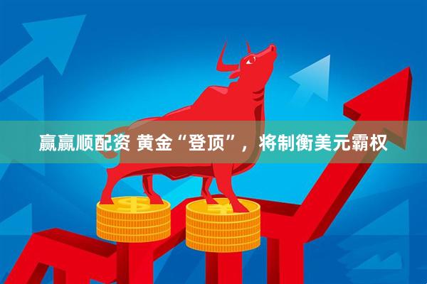 赢赢顺配资 黄金“登顶”，将制衡美元霸权