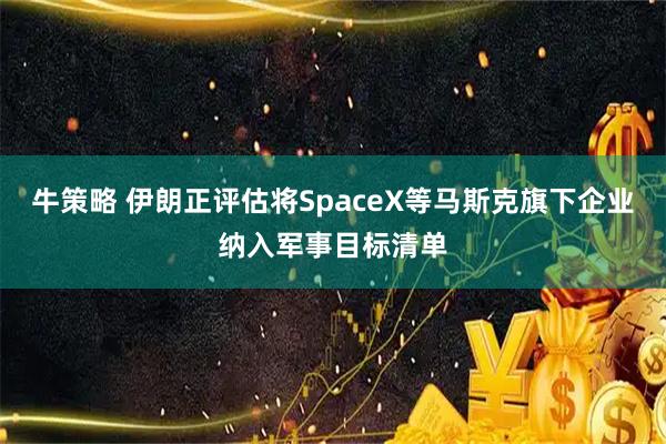牛策略 伊朗正评估将SpaceX等马斯克旗下企业纳入军事目标清单