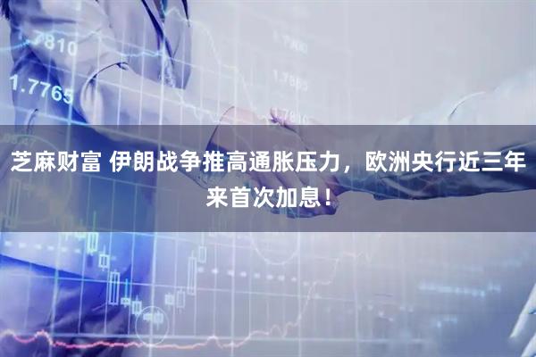 芝麻财富 伊朗战争推高通胀压力，欧洲央行近三年来首次加息！