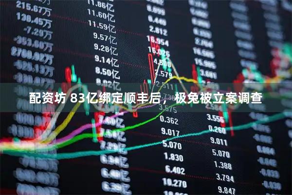 配资坊 83亿绑定顺丰后，极兔被立案调查