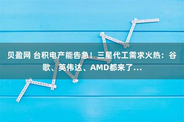 贝盈网 台积电产能告急！三星代工需求火热：谷歌、英伟达、AMD都来了…