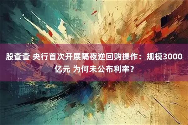 股查查 央行首次开展隔夜逆回购操作：规模3000亿元 为何未公布利率？
