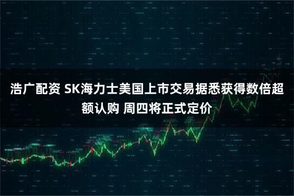 浩广配资 SK海力士美国上市交易据悉获得数倍超额认购 周四将正式定价