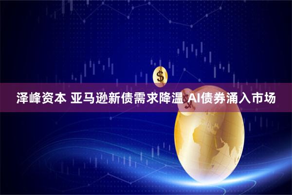泽峰资本 亚马逊新债需求降温 AI债券涌入市场