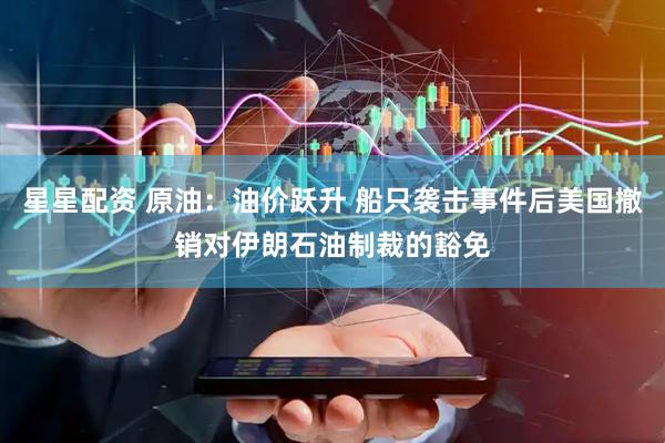 星星配资 原油：油价跃升 船只袭击事件后美国撤销对伊朗石油制裁的豁免