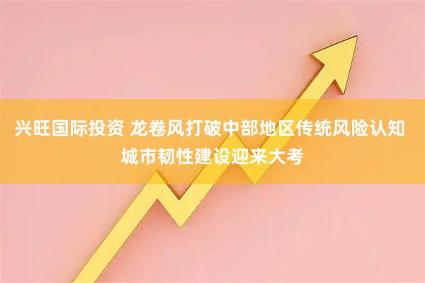 兴旺国际投资 龙卷风打破中部地区传统风险认知 城市韧性建设迎来大考