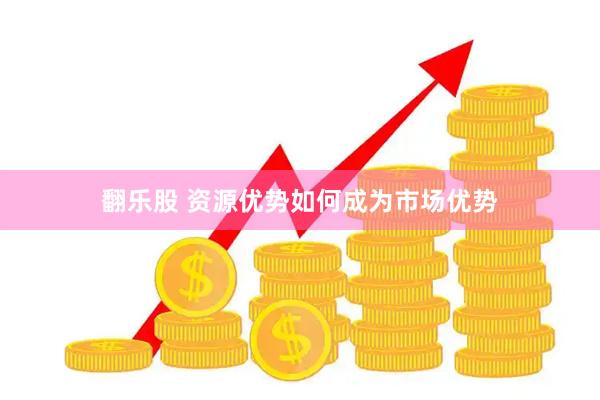翻乐股 资源优势如何成为市场优势