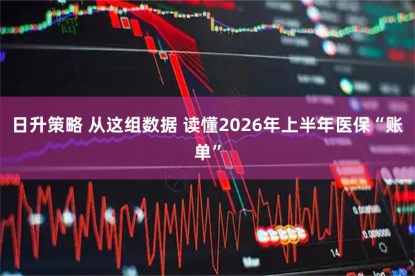 日升策略 从这组数据 读懂2026年上半年医保“账单”