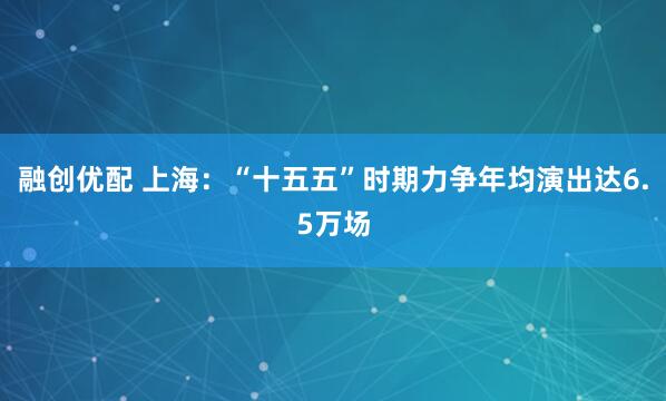 融创优配 上海：“十五五”时期力争年均演出达6.5万场
