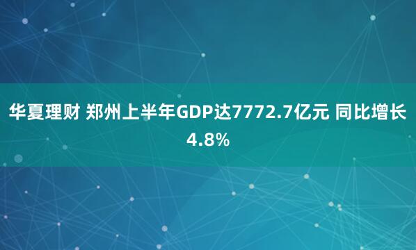华夏理财 郑州上半年GDP达7772.7亿元 同比增长4.8%