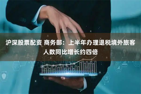 沪深股票配资 商务部：上半年办理退税境外旅客人数同比增长约四倍