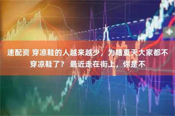 速配资 穿凉鞋的人越来越少，为啥夏天大家都不穿凉鞋了？ 最近走在街上，你是不