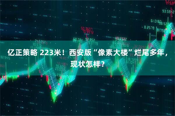 亿正策略 223米！西安版“像素大楼”烂尾多年，现状怎样？