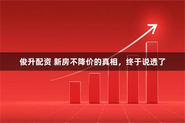 俊升配资 新房不降价的真相，终于说透了