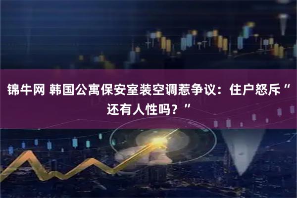 锦牛网 韩国公寓保安室装空调惹争议：住户怒斥“还有人性吗？”