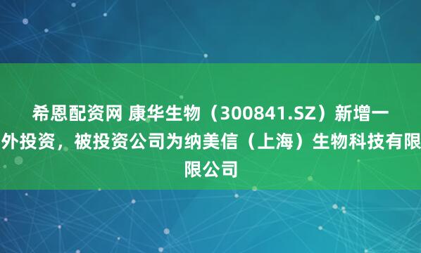 希恩配资网 康华生物（300841.SZ）新增一起对外投资，被投资公司为纳美信（上海）生物科技有限公司