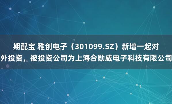 期配宝 雅创电子（301099.SZ）新增一起对外投资，被投资公司为上海合勋威电子科技有限公司