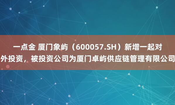 一点金 厦门象屿（600057.SH）新增一起对外投资，被投资公司为厦门卓屿供应链管理有限公司