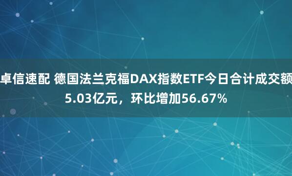卓信速配 德国法兰克福DAX指数ETF今日合计成交额5.03亿元，环比增加56.67%