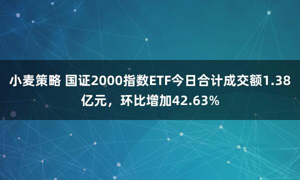 小麦策略 国证2000指数ETF今日合计成交额1.38亿元，环比增加42.63%