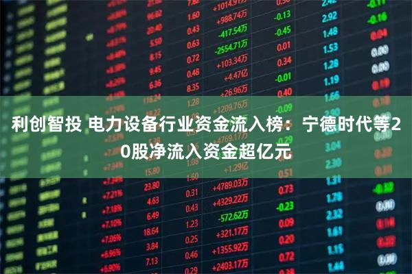 利创智投 电力设备行业资金流入榜：宁德时代等20股净流入资金超亿元
