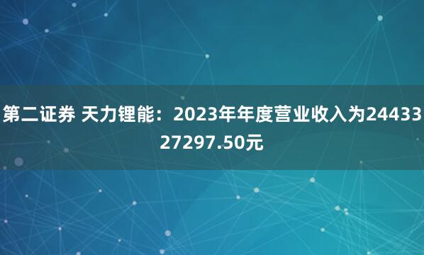 第二证券 天力锂能：2023年年度营业收入为2443327297.50元