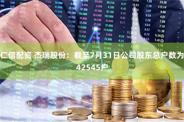 仁信配资 杰瑞股份：截至7月31日公司股东总户数为42545户