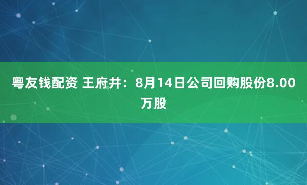 粤友钱配资 王府井：8月14日公司回购股份8.00万股
