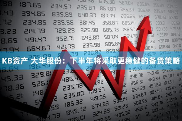 KB资产 大华股份：下半年将采取更稳健的备货策略